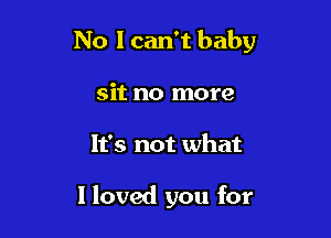 No I can't baby

sit no more
It's not what

I loved you for