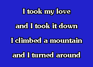 I took my love
and I took it down
I climbed a mountain

and Iturned around