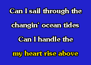 Can I sail through the
changin' ocean tides
Can I handle the

my heart rise above