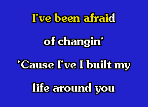 I've been afraid
of changin'

'Cause l've I built my

life around you