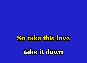 So take this love

take it down