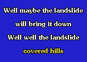 Well maybe the landslide
will bring it down
Well well the landslide
covered hills