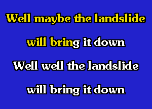 Well maybe the landslide
will bring it down

Well well the landslide

will bring it down