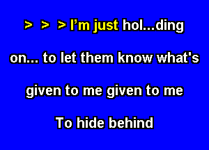 ijust h0l...ding

on... to let them know what's

given to me given to me

To hide behind