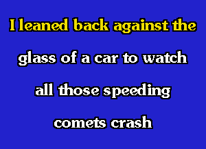 I leaned back against the

glass of a car to watch
all those speeding

comets crash