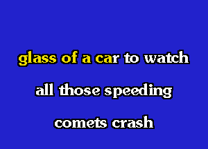 glass of a car to watch

all those speeding

comets crash
