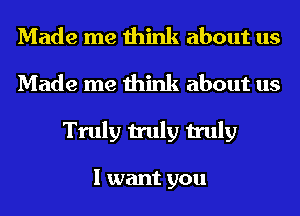 Made me think about us
Made me think about us
Truly truly truly

I want you