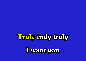 Truly truly truly

I want you