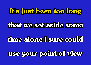 It's just been too long
that we set aside some
time alone I sure could

use your point of view