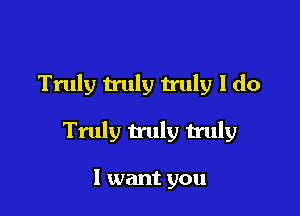 Truly truly truly I do

Truly truly truly

I want you