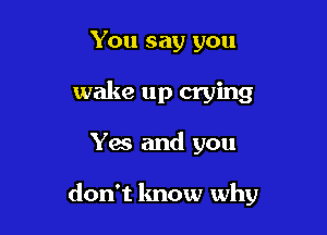 You say you
wake up crying

Yes and you

don't know why