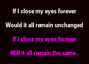 If I close my eyes forever

Would it all remain unchanged