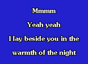 Mmmm
Yeah yeah
I lay beside you in the

warmth of the night