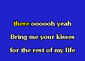 there oooooh yeah
Bring me your kisses

for the rest of my life