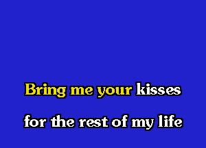 Bring me your kisses

for the rest of my life