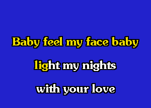 Baby feel my face baby

light my nights

with your love