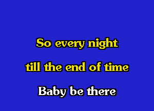 So every night

till the end of time

Baby be there