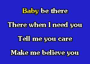 Baby be there
There when I need you
Tell me you care

Make me believe you