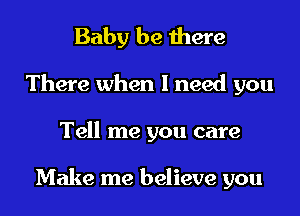 Baby be there
There when I need you
Tell me you care

Make me believe you