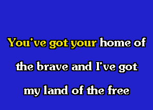 You've got your home of
the brave and I've got

my land of the free
