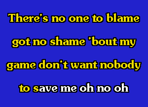 There's no one to blame
got no shame 'bout my
game don't want nobody

to save me oh no oh