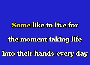 Some like to live for
the moment taking life

into their hands every day