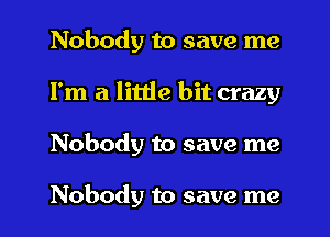 Nobody to save me
I'm a little bit crazy
Nobody to save me

Nobody to save me