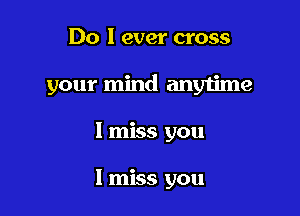 Do I ever cross

your mind anytime

I miss you

I miss you
