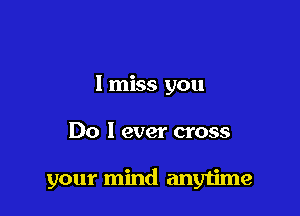 I miss you

Do I ever cross

your mind anytime