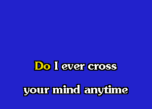 Do I ever cross

your mind anytime