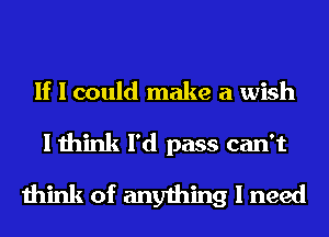If I could make a wish
I think I'd pass can't
think of anything I need