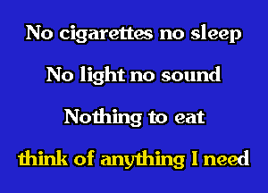 No cigarettes no sleep
No light no sound

Nothing to eat
think of anything I need