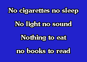 No cigarettaa no sleep

No light no sound
Nothing to eat

no books to read