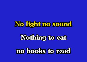 No light no sound

Nothing to eat

no books to read