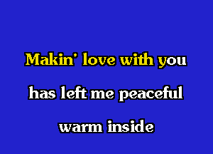 Makin' love with you

has left me peaceful

warm inside