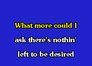 What more could I

ask there's nothin'

left to be desired