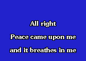 All right

Peace came upon me

and it breathes in me