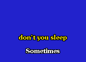 don't you sleep

Sometimes