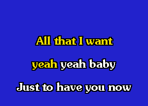 All that I want
yeah yeah baby

Just to have you now