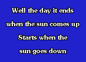 Well the day it ends

when the sun comes up
Starts when the

sun goes down