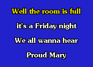 Well the room is full
it's a Friday night

We all wanna hear

Proud Mary I