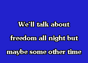 We'll talk about
freedom all night but

maybe some other time