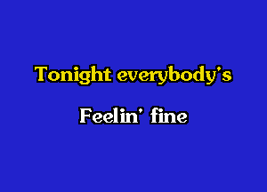 Tonight everybody's

Feelin' fine