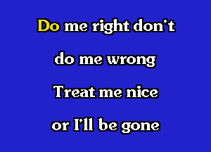 Do me right don't

do me wrong

Treat me nice

or I'll be gone