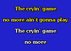 The cryin' game

no more ain't gonna play

The cryin' game

no more