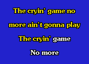 The cryin' game no
more ain't gonna play
The cryin' game

No more