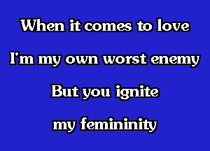 When it comes to love
I'm my own worst enemy
But you ignite

my femininity