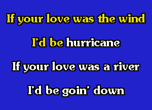 If your love was the wind
I'd be hurricane
If your love was a river

I'd be goin' down