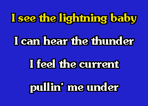 I see the lightning baby
I can hear the thunder
I feel the current

pullin' me under