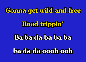 Gonna get wild and free
Road trippin'
Ba ba da ba ba ba
ba da da oooh ooh